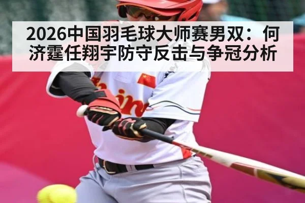 2026中国羽毛球大师赛男双：何济霆任翔宇防守反击与争冠分析
