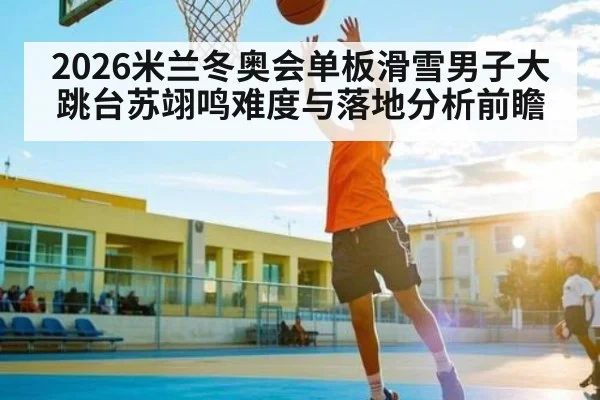 2026米兰冬奥会单板滑雪男子大跳台苏翊鸣难度与落地分析前瞻